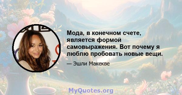 Мода, в конечном счете, является формой самовыражения. Вот почему я люблю пробовать новые вещи.