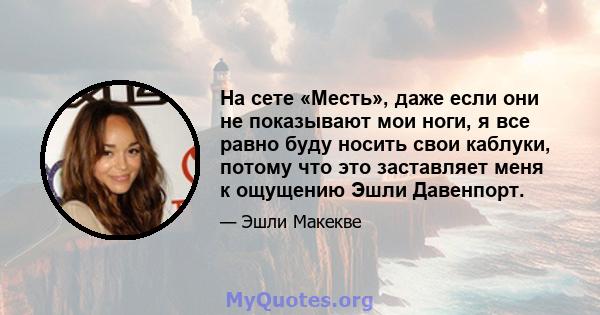 На сете «Месть», даже если они не показывают мои ноги, я все равно буду носить свои каблуки, потому что это заставляет меня к ощущению Эшли Давенпорт.