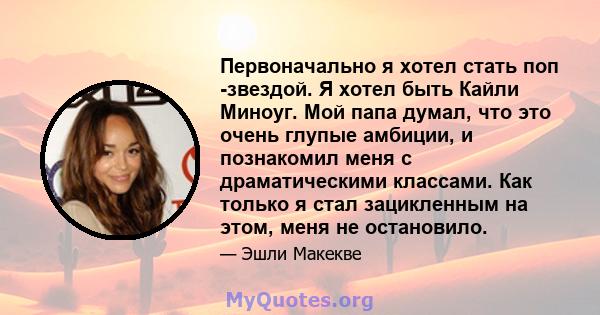 Первоначально я хотел стать поп -звездой. Я хотел быть Кайли Миноуг. Мой папа думал, что это очень глупые амбиции, и познакомил меня с драматическими классами. Как только я стал зацикленным на этом, меня не остановило.