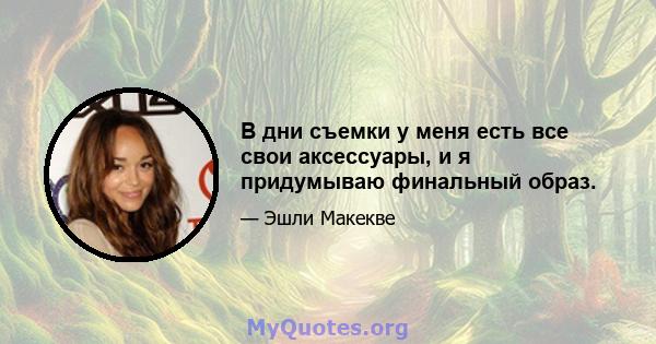 В дни съемки у меня есть все свои аксессуары, и я придумываю финальный образ.