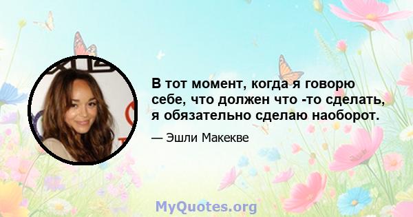 В тот момент, когда я говорю себе, что должен что -то сделать, я обязательно сделаю наоборот.