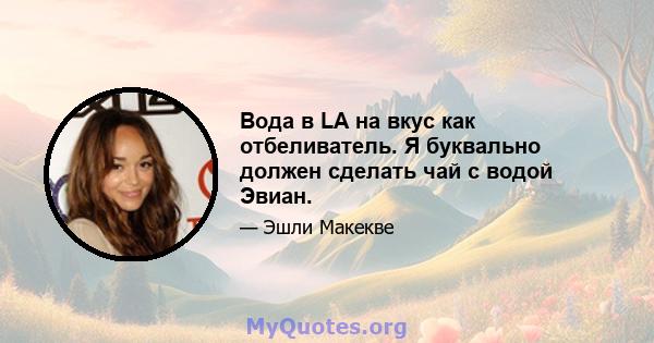 Вода в LA на вкус как отбеливатель. Я буквально должен сделать чай с водой Эвиан.