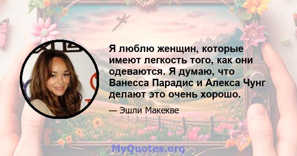 Я люблю женщин, которые имеют легкость того, как они одеваются. Я думаю, что Ванесса Парадис и Алекса Чунг делают это очень хорошо.