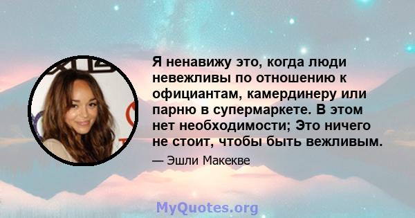 Я ненавижу это, когда люди невежливы по отношению к официантам, камердинеру или парню в супермаркете. В этом нет необходимости; Это ничего не стоит, чтобы быть вежливым.