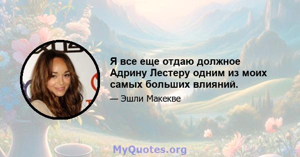 Я все еще отдаю должное Адрину Лестеру одним из моих самых больших влияний.