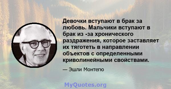 Девочки вступают в брак за любовь. Мальчики вступают в брак из -за хронического раздражения, которое заставляет их тяготеть в направлении объектов с определенными криволинейными свойствами.