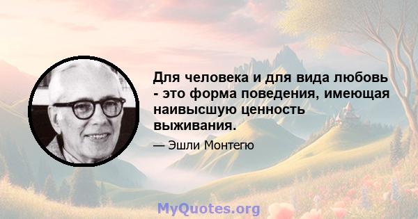 Для человека и для вида любовь - это форма поведения, имеющая наивысшую ценность выживания.