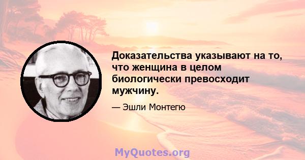 Доказательства указывают на то, что женщина в целом биологически превосходит мужчину.