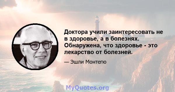 Доктора учили заинтересовать не в здоровье, а в болезнях. Обнаружена, что здоровье - это лекарство от болезней.