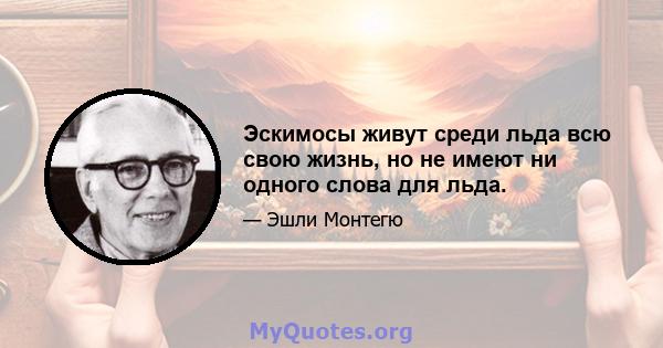 Эскимосы живут среди льда всю свою жизнь, но не имеют ни одного слова для льда.