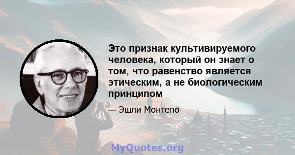 Это признак культивируемого человека, который он знает о том, что равенство является этическим, а не биологическим принципом