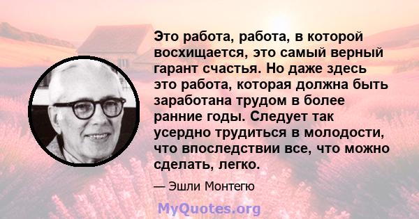 Это работа, работа, в которой восхищается, это самый верный гарант счастья. Но даже здесь это работа, которая должна быть заработана трудом в более ранние годы. Следует так усердно трудиться в молодости, что