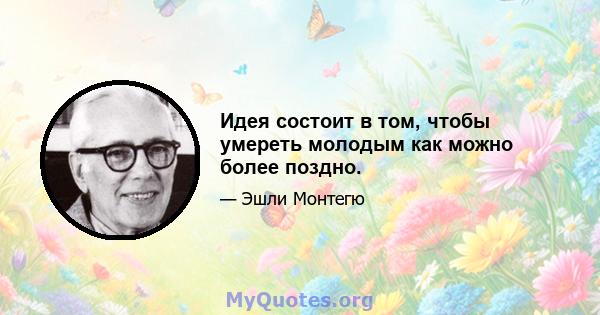 Идея состоит в том, чтобы умереть молодым как можно более поздно.