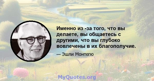 Именно из -за того, что вы делаете, вы общаетесь с другими, что вы глубоко вовлечены в их благополучие.