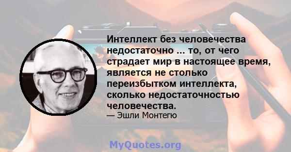 Интеллект без человечества недостаточно ... то, от чего страдает мир в настоящее время, является не столько переизбытком интеллекта, сколько недостаточностью человечества.