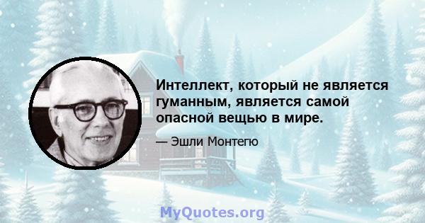 Интеллект, который не является гуманным, является самой опасной вещью в мире.