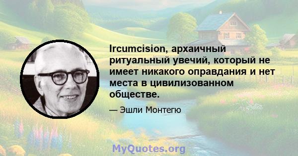 Ircumcision, архаичный ритуальный увечий, который не имеет никакого оправдания и нет места в цивилизованном обществе.