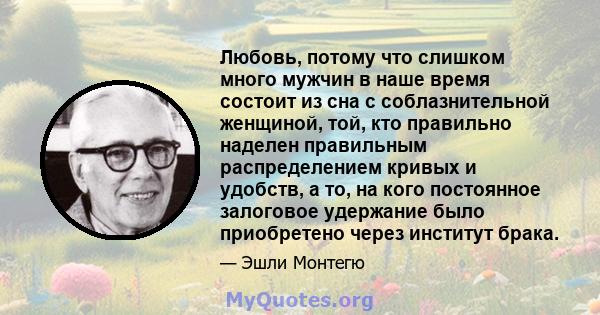 Любовь, потому что слишком много мужчин в наше время состоит из сна с соблазнительной женщиной, той, кто правильно наделен правильным распределением кривых и удобств, а то, на кого постоянное залоговое удержание было