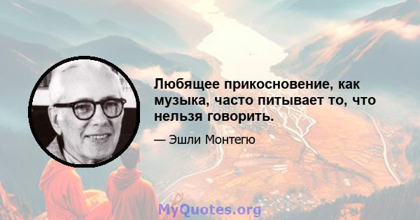 Любящее прикосновение, как музыка, часто питывает то, что нельзя говорить.