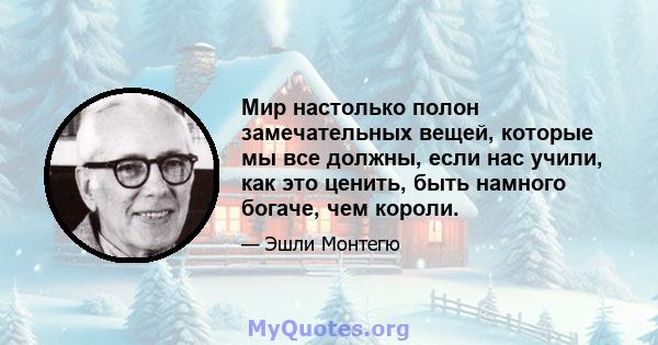 Мир настолько полон замечательных вещей, которые мы все должны, если нас учили, как это ценить, быть намного богаче, чем короли.