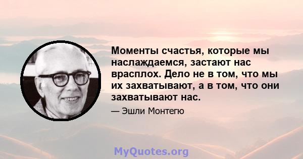 Моменты счастья, которые мы наслаждаемся, застают нас врасплох. Дело не в том, что мы их захватывают, а в том, что они захватывают нас.