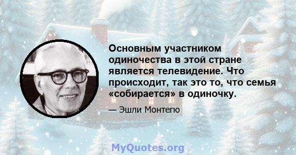 Основным участником одиночества в этой стране является телевидение. Что происходит, так это то, что семья «собирается» в одиночку.