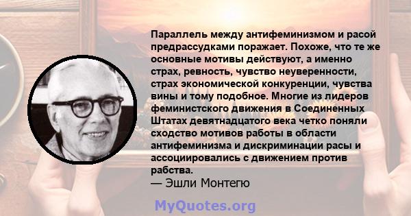 Параллель между антифеминизмом и расой предрассудками поражает. Похоже, что те же основные мотивы действуют, а именно страх, ревность, чувство неуверенности, страх экономической конкуренции, чувства вины и тому