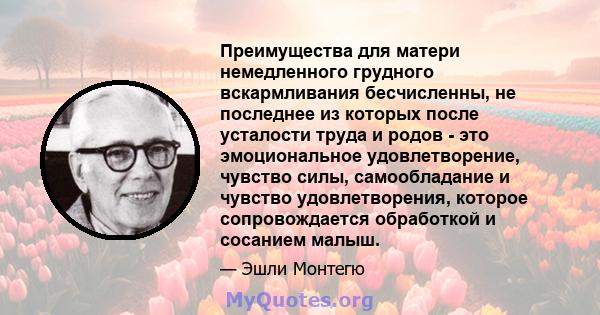 Преимущества для матери немедленного грудного вскармливания бесчисленны, не последнее из которых после усталости труда и родов - это эмоциональное удовлетворение, чувство силы, самообладание и чувство удовлетворения,