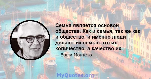 Семья является основой общества. Как и семья, так же как и общество, и именно люди делают их семью-это их количество, а качество их.