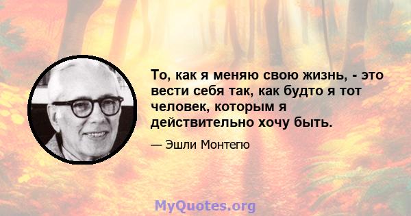 То, как я меняю свою жизнь, - это вести себя так, как будто я тот человек, которым я действительно хочу быть.