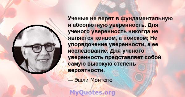 Ученые не верят в фундаментальную и абсолютную уверенность. Для ученого уверенность никогда не является концом, а поиском; Не упорядочение уверенности, а ее исследование. Для ученого уверенность представляет собой самую 