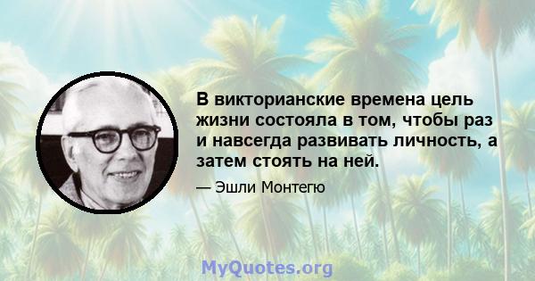 В викторианские времена цель жизни состояла в том, чтобы раз и навсегда развивать личность, а затем стоять на ней.