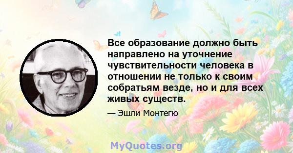 Все образование должно быть направлено на уточнение чувствительности человека в отношении не только к своим собратьям везде, но и для всех живых существ.