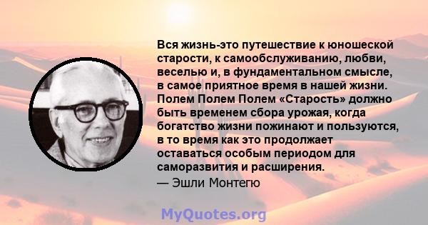 Вся жизнь-это путешествие к юношеской старости, к самообслуживанию, любви, веселью и, в фундаментальном смысле, в самое приятное время в нашей жизни. Полем Полем Полем «Старость» должно быть временем сбора урожая, когда 