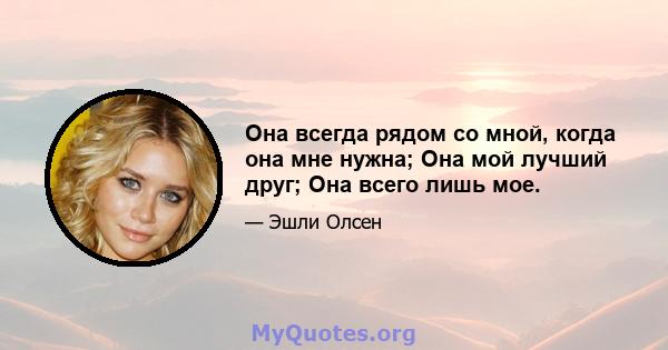 Она всегда рядом со мной, когда она мне нужна; Она мой лучший друг; Она всего лишь мое.