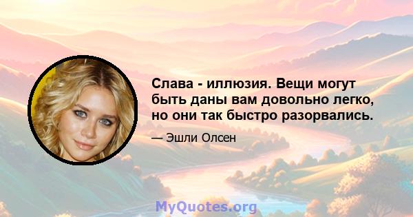 Слава - иллюзия. Вещи могут быть даны вам довольно легко, но они так быстро разорвались.