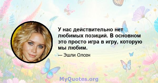 У нас действительно нет любимых позиций. В основном это просто игра в игру, которую мы любим.