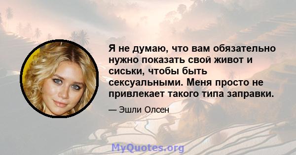 Я не думаю, что вам обязательно нужно показать свой живот и сиськи, чтобы быть сексуальными. Меня просто не привлекает такого типа заправки.