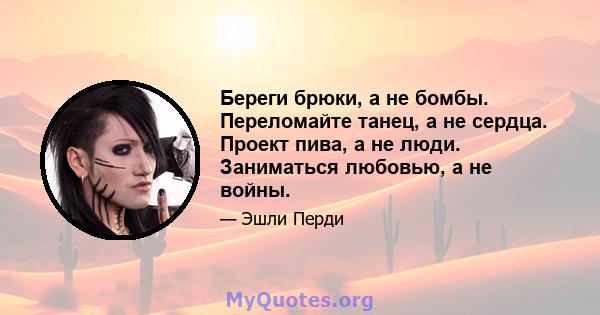 Береги брюки, а не бомбы. Переломайте танец, а не сердца. Проект пива, а не люди. Заниматься любовью, а не войны.