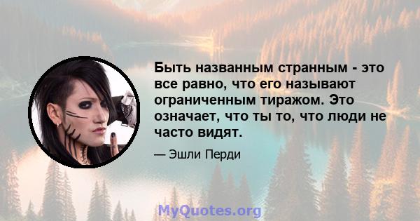 Быть названным странным - это все равно, что его называют ограниченным тиражом. Это означает, что ты то, что люди не часто видят.