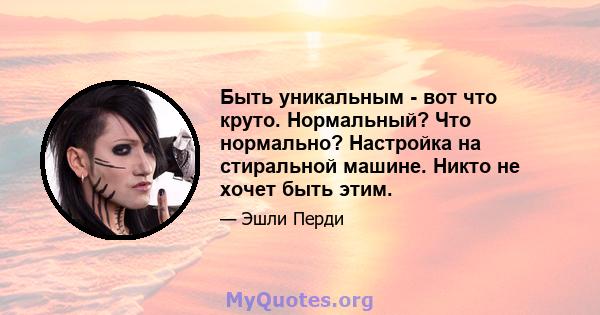 Быть уникальным - вот что круто. Нормальный? Что нормально? Настройка на стиральной машине. Никто не хочет быть этим.