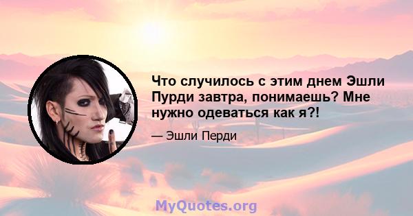 Что случилось с этим днем ​​Эшли Пурди завтра, понимаешь? Мне нужно одеваться как я?!