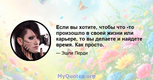 Если вы хотите, чтобы что -то произошло в своей жизни или карьере, то вы делаете и найдете время. Как просто.