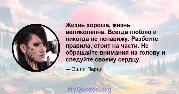 Жизнь хороша, жизнь великолепна. Всегда люблю и никогда не ненавижу. Разбейте правила, стоит на части. Не обращайте внимания на голову и следуйте своему сердцу.