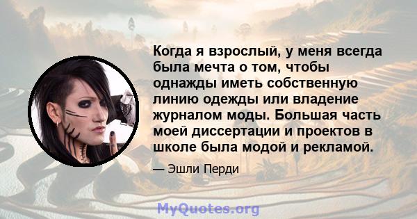 Когда я взрослый, у меня всегда была мечта о том, чтобы однажды иметь собственную линию одежды или владение журналом моды. Большая часть моей диссертации и проектов в школе была модой и рекламой.