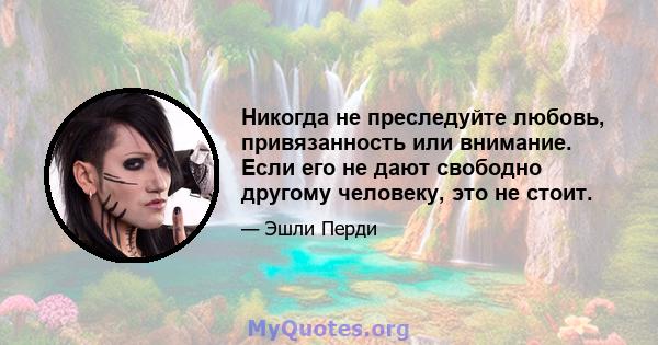 Никогда не преследуйте любовь, привязанность или внимание. Если его не дают свободно другому человеку, это не стоит.