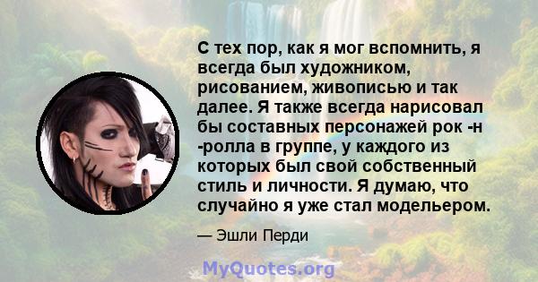 С тех пор, как я мог вспомнить, я всегда был художником, рисованием, живописью и так далее. Я также всегда нарисовал бы составных персонажей рок -н -ролла в группе, у каждого из которых был свой собственный стиль и