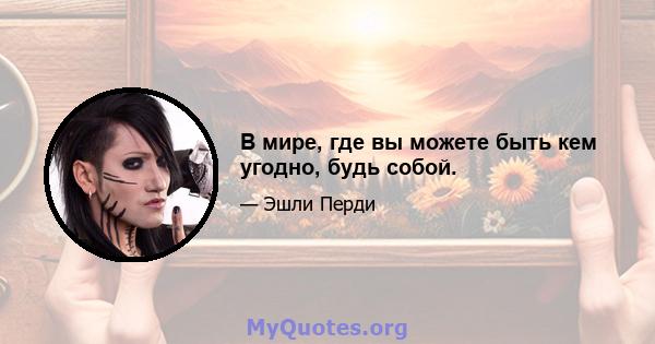 В мире, где вы можете быть кем угодно, будь собой.