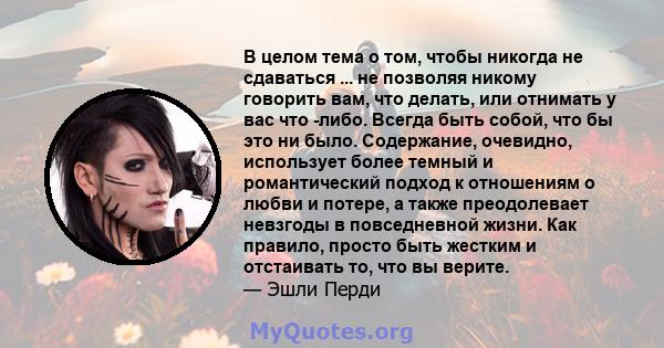 В целом тема о том, чтобы никогда не сдаваться ... не позволяя никому говорить вам, что делать, или отнимать у вас что -либо. Всегда быть собой, что бы это ни было. Содержание, очевидно, использует более темный и