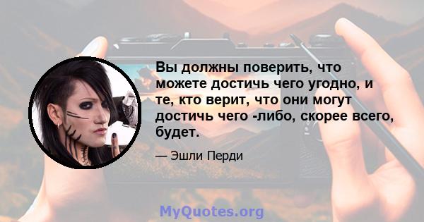 Вы должны поверить, что можете достичь чего угодно, и те, кто верит, что они могут достичь чего -либо, скорее всего, будет.